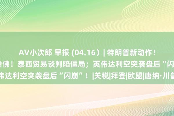 AV小次郎 早报 (04.16）| 特朗普新动作！观察枢纽矿产入口、胁迫哈佛！泰西贸易谈判陷僵局；英伟达利空突袭盘后“闪崩”！|关税|拜登|欧盟|唐纳·川普