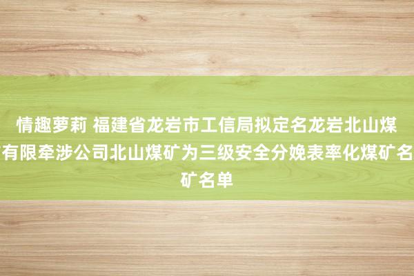 情趣萝莉 福建省龙岩市工信局拟定名龙岩北山煤矿有限牵涉公司北山煤矿为三级安全分娩表率化煤矿名单