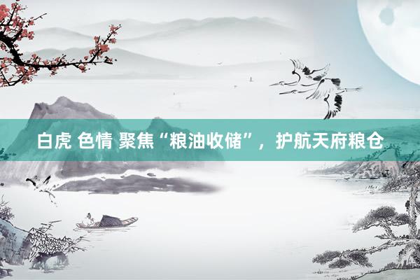 白虎 色情 聚焦“粮油收储”，护航天府粮仓