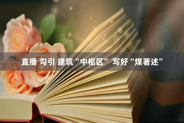 直播 勾引 建筑“中枢区” 写好“煤著述”