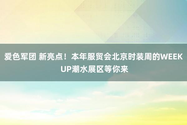 爱色军团 新亮点！本年服贸会北京时装周的WEEK UP潮水展区等你来