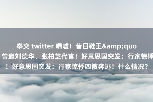 拳交 twitter 唏嘘！昔日鞋王&quot;挂靴&quot;，曾邀刘德华、张柏芝代言！好意思国突发：行家惊悸四散奔逃！什么情况？