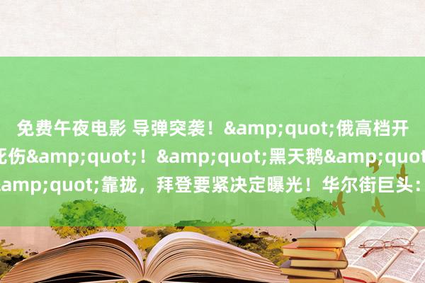 免费午夜电影 导弹突袭！&quot;俄高档开拓官等多东说念主死伤&quot;！&quot;黑天鹅&quot;靠拢，拜登要紧决定曝光！华尔街巨头：超等周期回顾