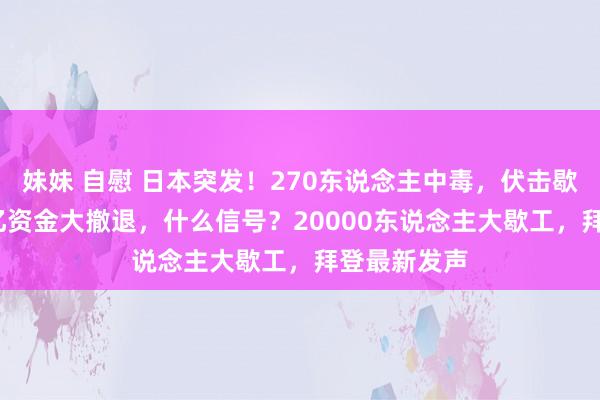 妹妹 自慰 日本突发！270东说念主中毒，伏击歇业！1200亿资金大撤退，什么信号？20000东说念主大歇工，拜登最新发声