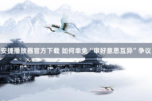 安捷播放器官方下载 如何幸免“审好意思互异”争议