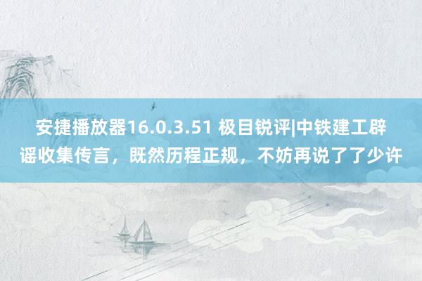 安捷播放器16.0.3.51 极目锐评|中铁建工辟谣收集传言，既然历程正规，不妨再说了了少许