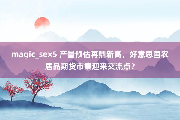 magic_sex5 产量预估再鼎新高，好意思国农居品期货市集迎来交流点？