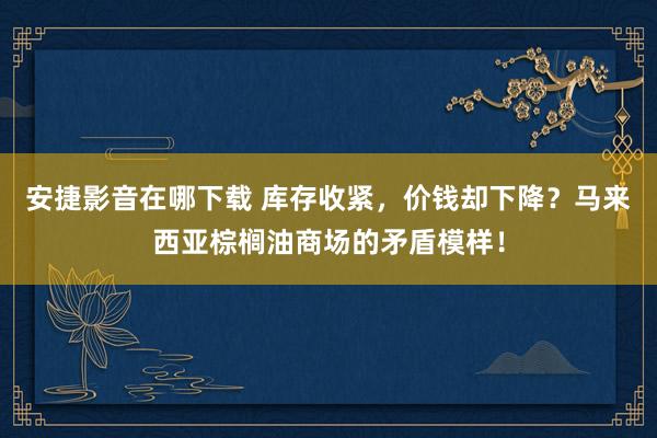 安捷影音在哪下载 库存收紧，价钱却下降？马来西亚棕榈油商场的矛盾模样！