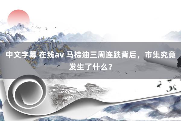 中文字幕 在线av 马棕油三周连跌背后，市集究竟发生了什么？
