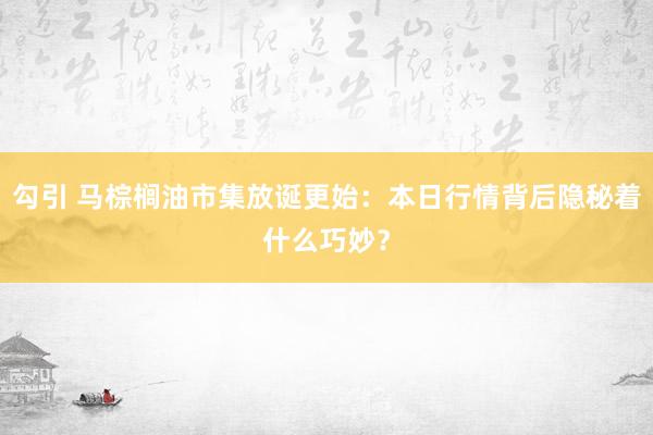 勾引 马棕榈油市集放诞更始：本日行情背后隐秘着什么巧妙？
