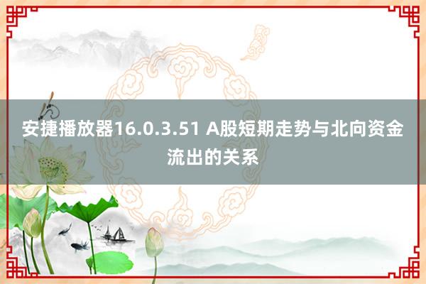安捷播放器16.0.3.51 A股短期走势与北向资金流出的关系