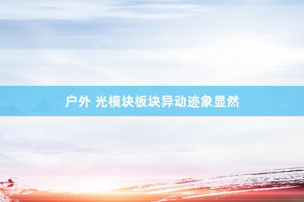 户外 光模块板块异动迹象显然