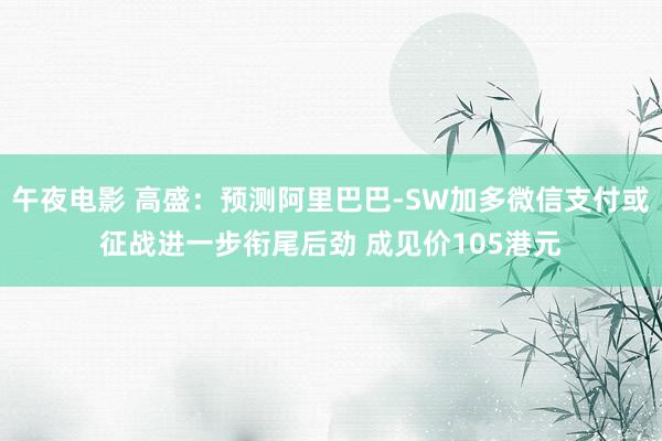 午夜电影 高盛：预测阿里巴巴-SW加多微信支付或征战进一步衔尾后劲 成见价105港元