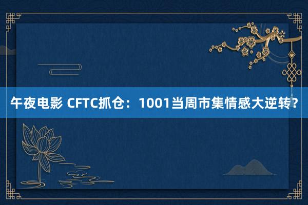 午夜电影 CFTC抓仓：1001当周市集情感大逆转？
