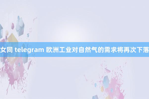 女同 telegram 欧洲工业对自然气的需求将再次下落