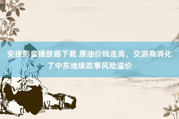 安捷影音播放器下载 原油价钱走高，交游商消化了中东地缘政事风险溢价