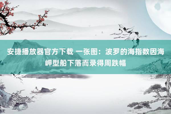 安捷播放器官方下载 一张图：波罗的海指数因海岬型船下落而录得周跌幅