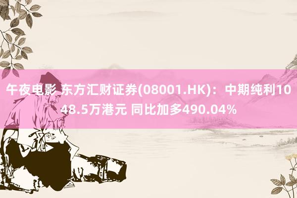 午夜电影 东方汇财证券(08001.HK)：中期纯利1048.5万港元 同比加多490.04%