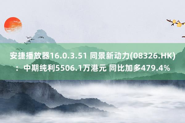 安捷播放器16.0.3.51 同景新动力(08326.HK)：中期纯利5506.1万港元 同比加多479.4%