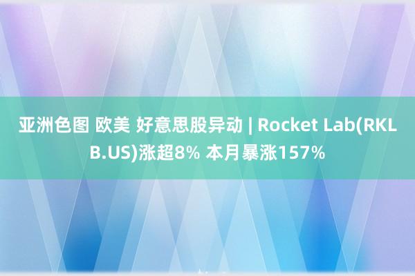 亚洲色图 欧美 好意思股异动 | Rocket Lab(RKLB.US)涨超8% 本月暴涨157%