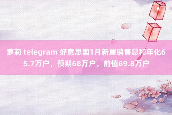 萝莉 telegram 好意思国1月新屋销售总和年化65.7万户,预期68万户,前值69.8万户