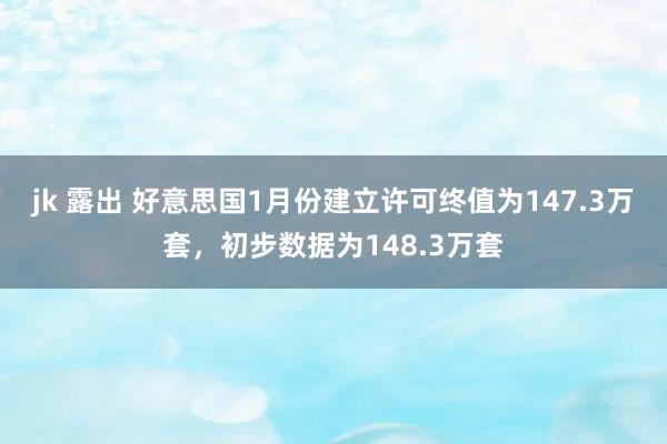 jk 露出 好意思国1月份建立许可终值为147.3万套，初步数据为148.3万套