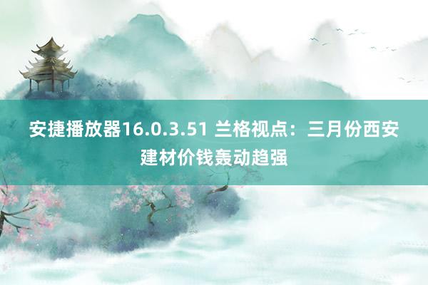 安捷播放器16.0.3.51 兰格视点：三月份西安建材价钱轰动趋强