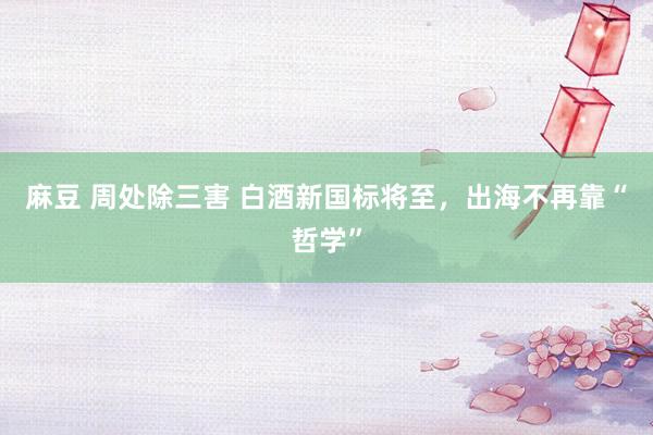 麻豆 周处除三害 白酒新国标将至，出海不再靠“哲学”