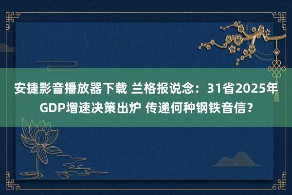安捷影音播放器下载 兰格报说念：31省2025年GDP增速决策出炉 传递何种钢铁音信？