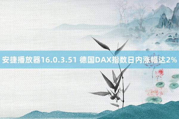 安捷播放器16.0.3.51 德国DAX指数日内涨幅达2%
