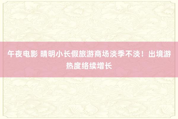 午夜电影 晴明小长假旅游商场淡季不淡！出境游热度络续增长