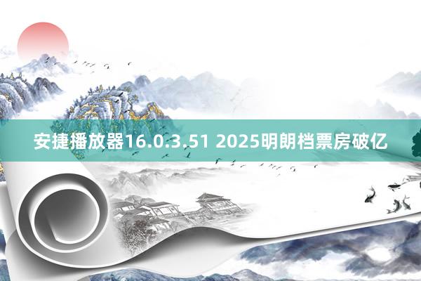 安捷播放器16.0.3.51 2025明朗档票房破亿